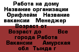 Работа на дому › Название организации ­ Орифлейм › Название вакансии ­ Менеджер  › Возраст от ­ 18 › Возраст до ­ 30 - Все города Работа » Вакансии   . Амурская обл.,Тында г.